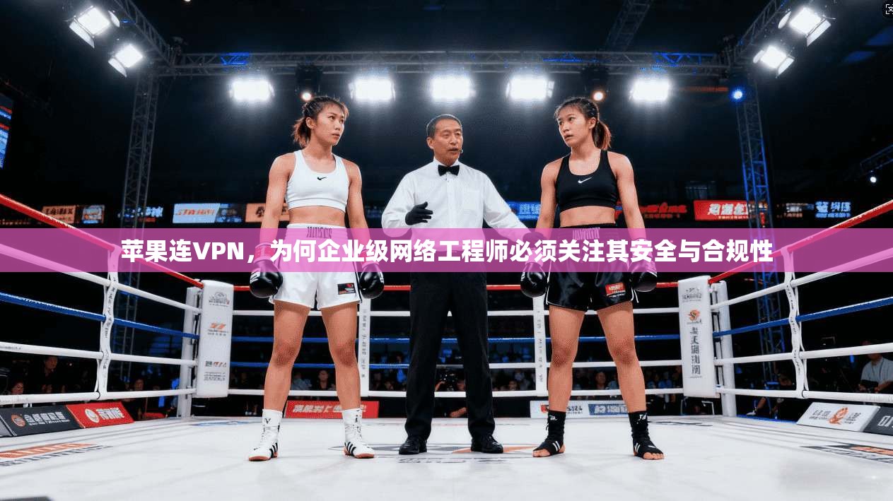 苹果连VPN，为何企业级网络工程师必须关注其安全与合规性