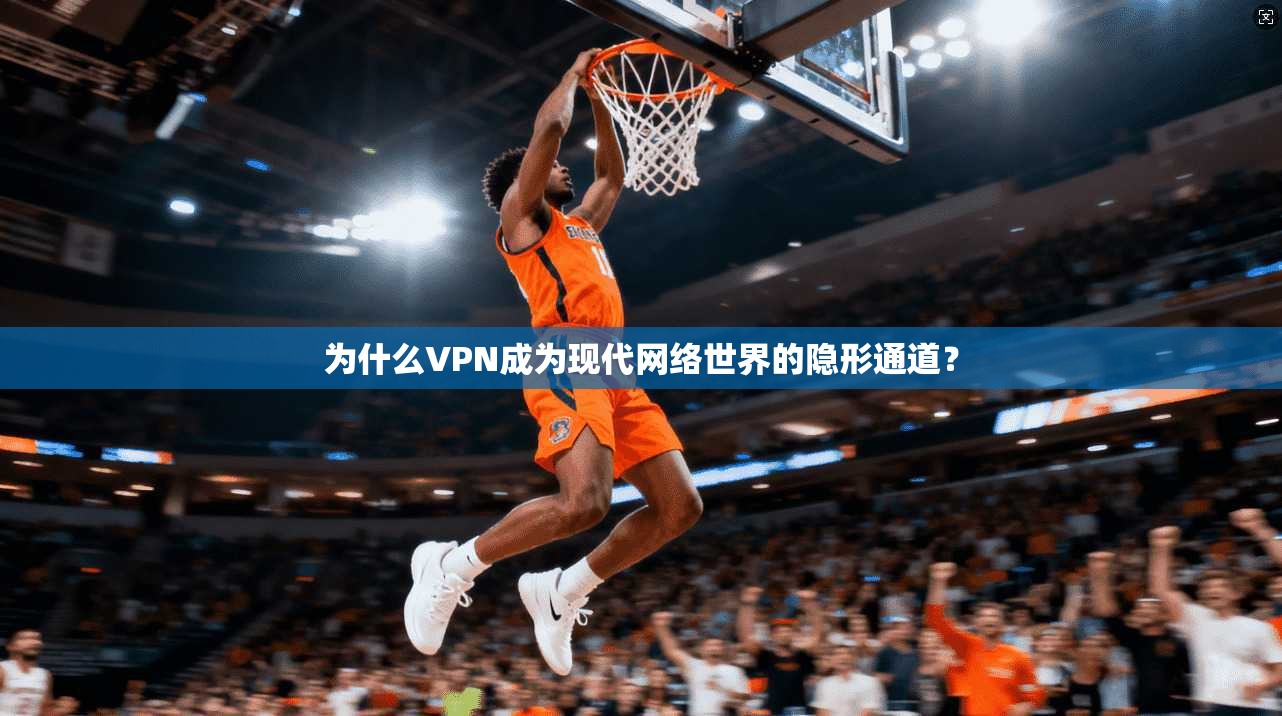 为什么VPN成为现代网络世界的隐形通道？
