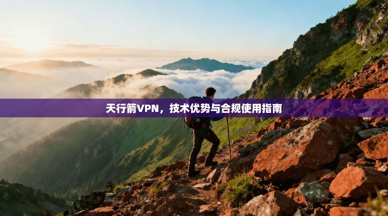 天行箭VPN，技术优势与合规使用指南