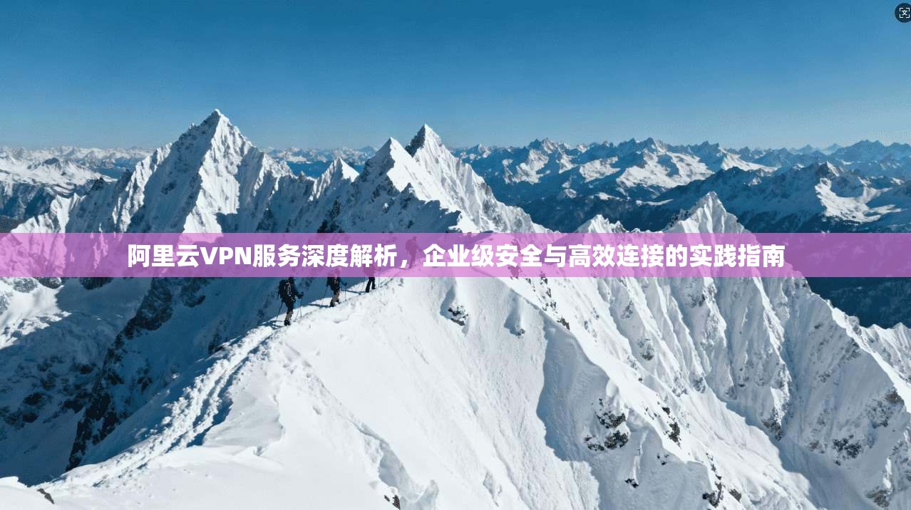 阿里云VPN服务深度解析，企业级安全与高效连接的实践指南