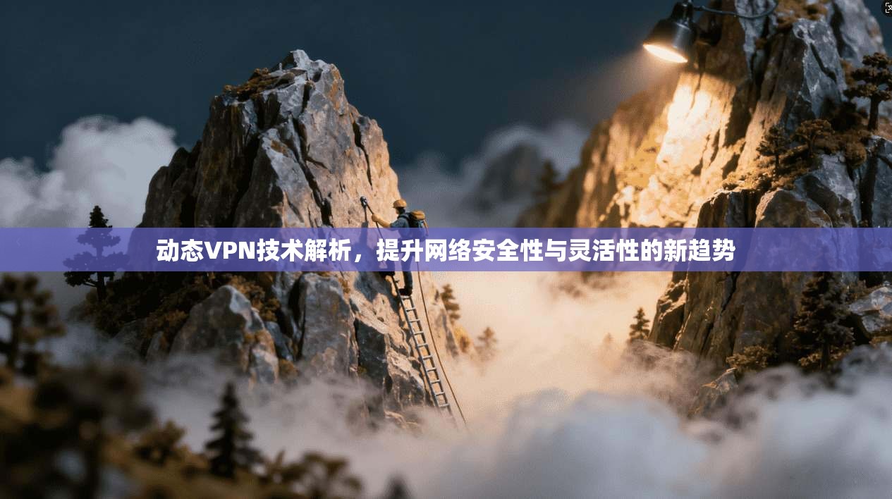 动态VPN技术解析，提升网络安全性与灵活性的新趋势
