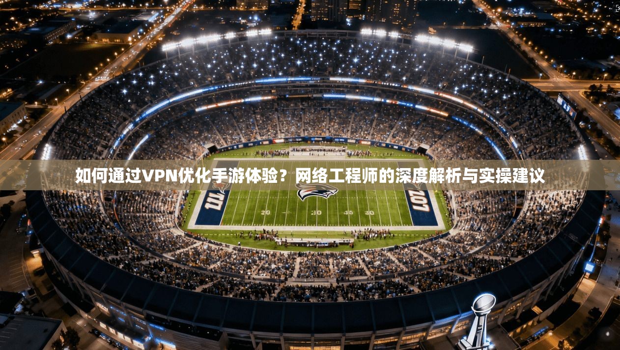 如何通过VPN优化手游体验？网络工程师的深度解析与实操建议