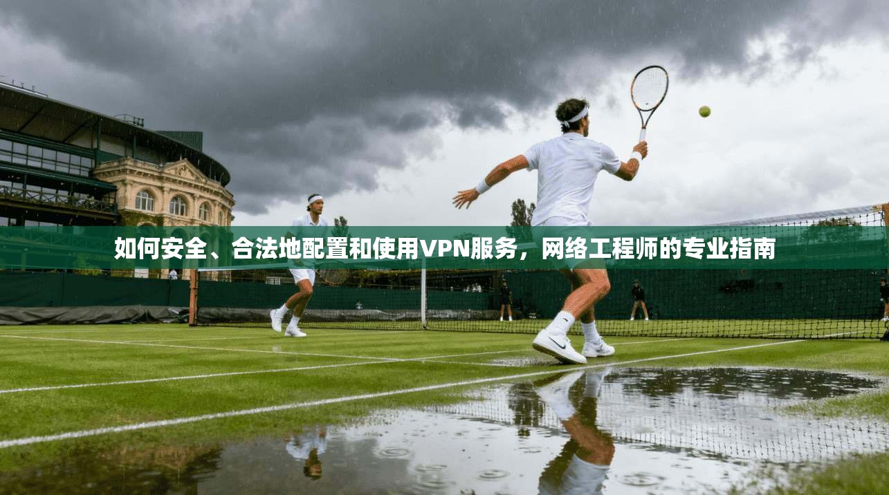 如何安全、合法地配置和使用VPN服务，网络工程师的专业指南