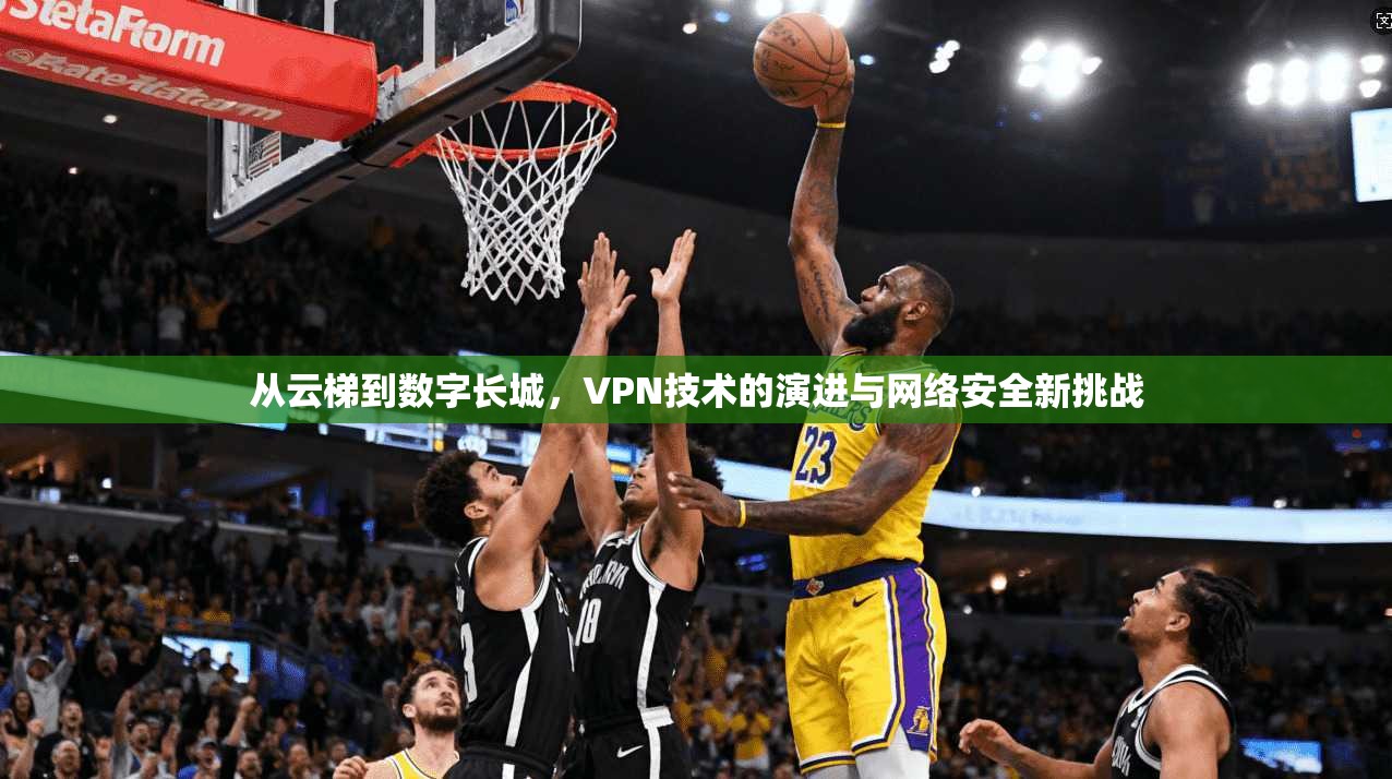 从云梯到数字长城，VPN技术的演进与网络安全新挑战