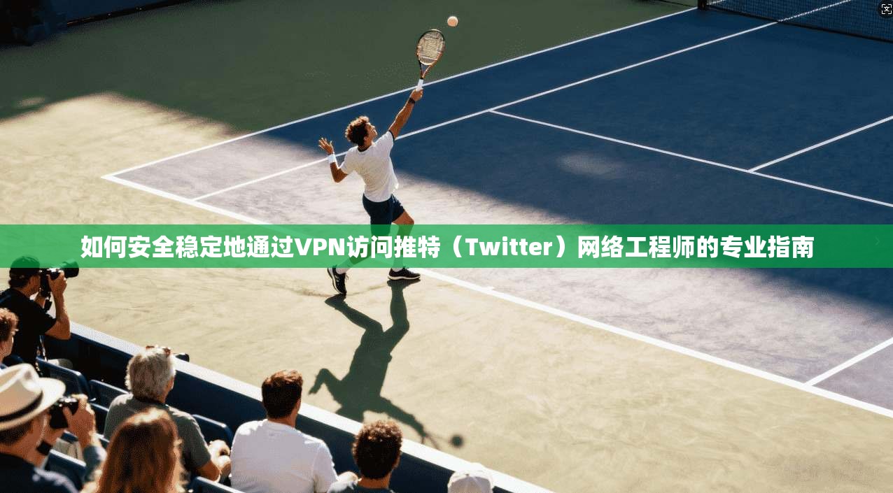 如何安全稳定地通过VPN访问推特（Twitter）网络工程师的专业指南