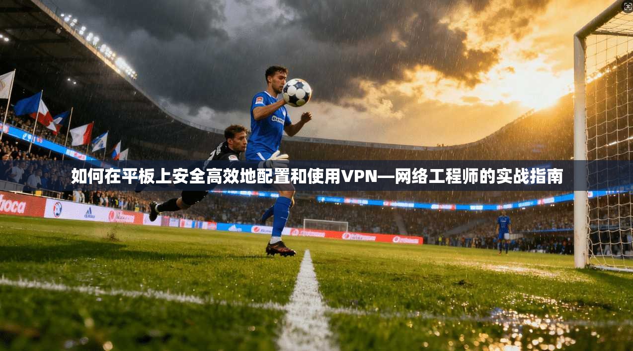 如何在平板上安全高效地配置和使用VPN—网络工程师的实战指南