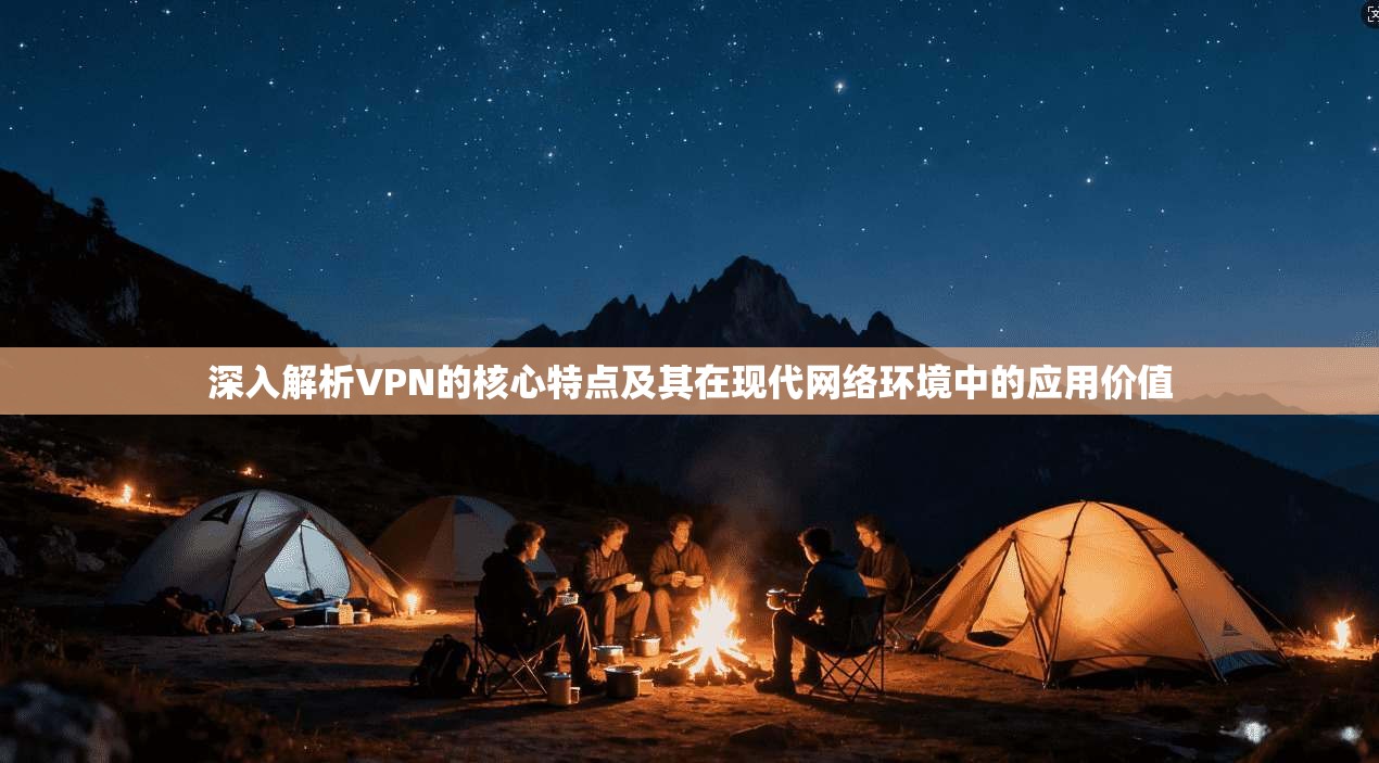 深入解析VPN的核心特点及其在现代网络环境中的应用价值