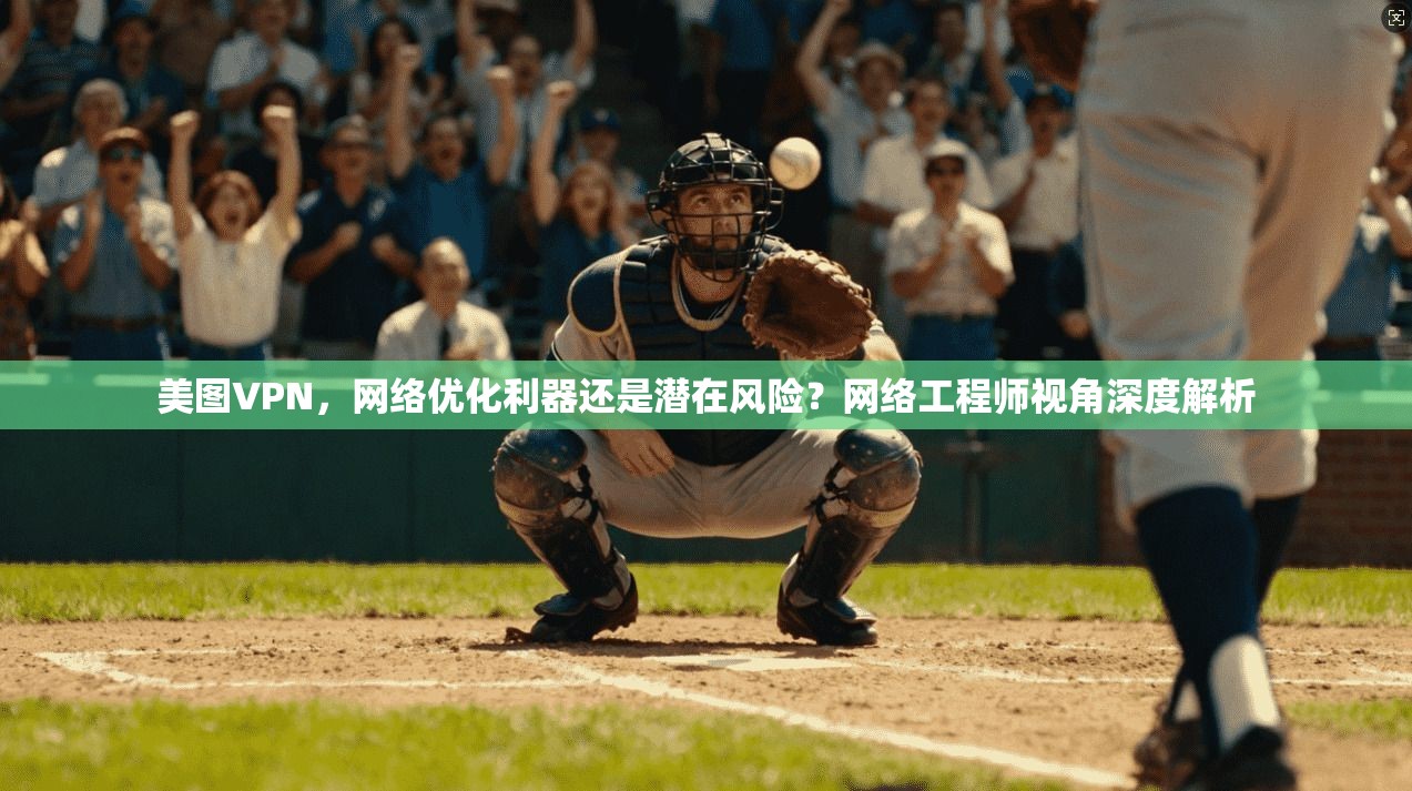 美图VPN，网络优化利器还是潜在风险？网络工程师视角深度解析