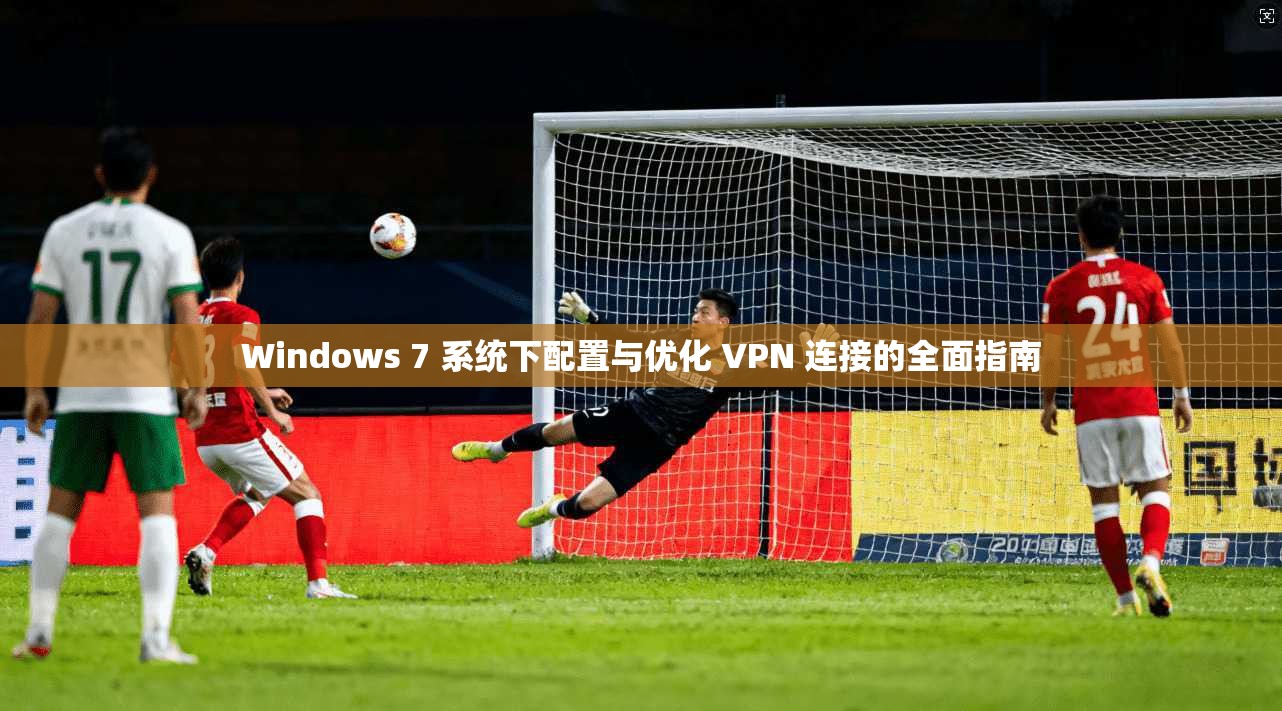 Windows 7 系统下配置与优化 VPN 连接的全面指南