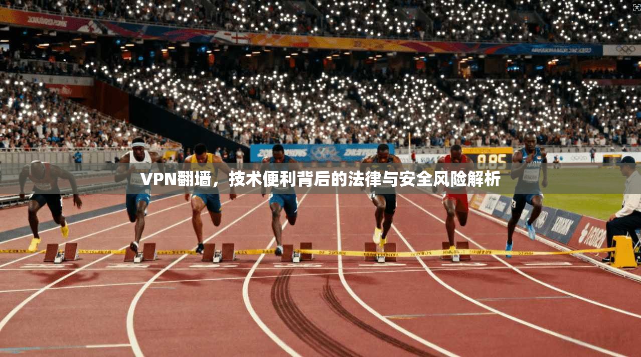 VPN翻墙，技术便利背后的法律与安全风险解析