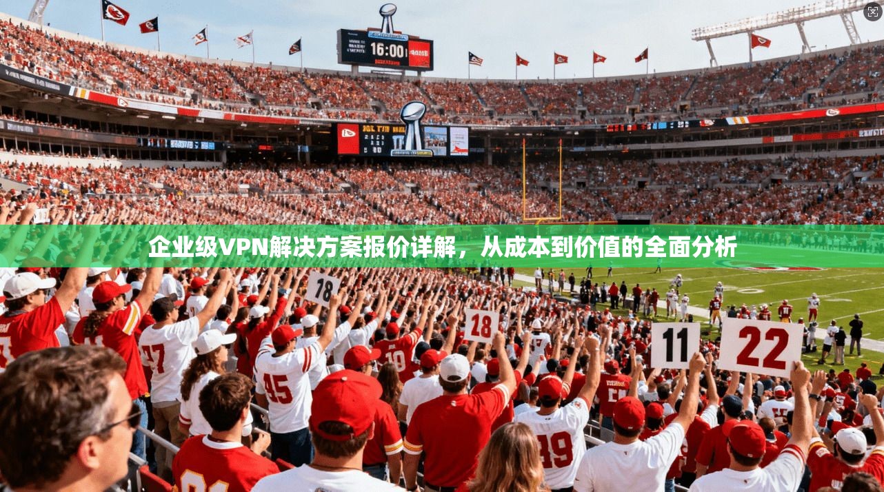 企业级VPN解决方案报价详解，从成本到价值的全面分析