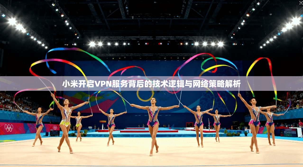 小米开启VPN服务背后的技术逻辑与网络策略解析