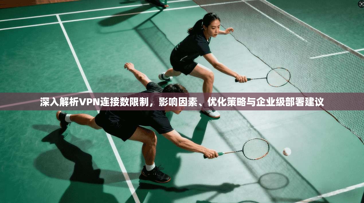 深入解析VPN连接数限制，影响因素、优化策略与企业级部署建议