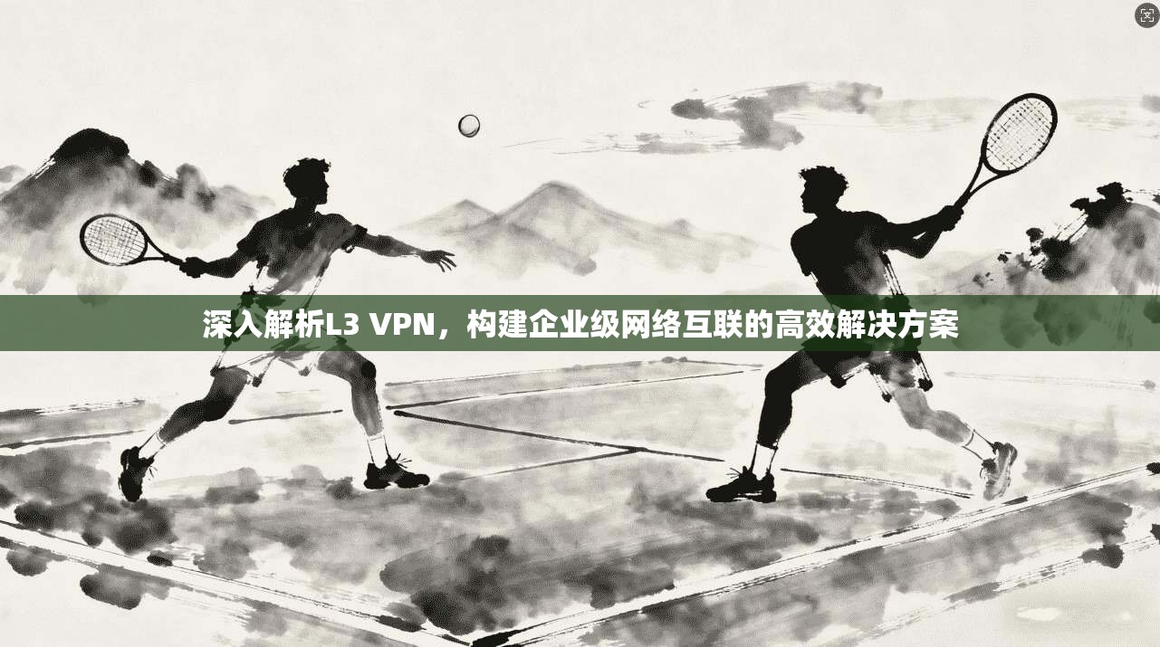 深入解析L3 VPN，构建企业级网络互联的高效解决方案
