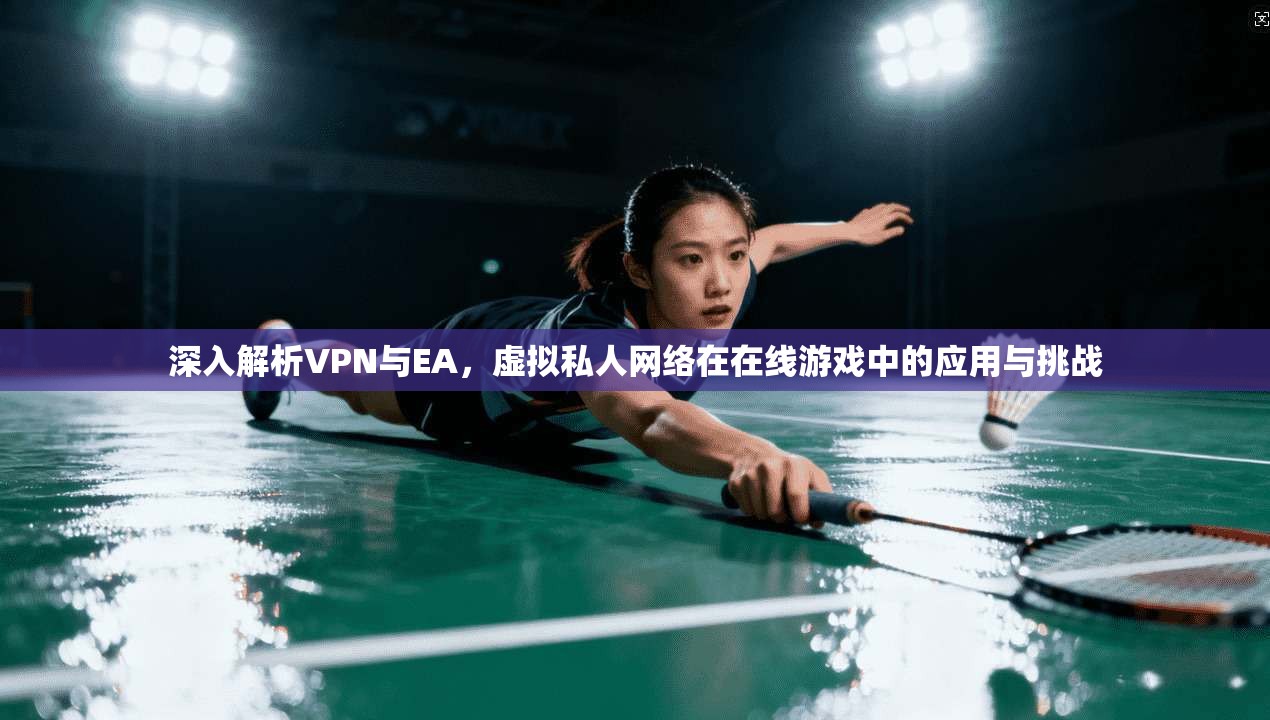 深入解析VPN与EA，虚拟私人网络在在线游戏中的应用与挑战