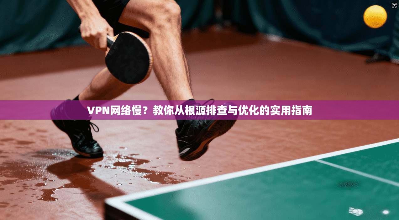 VPN网络慢？教你从根源排查与优化的实用指南