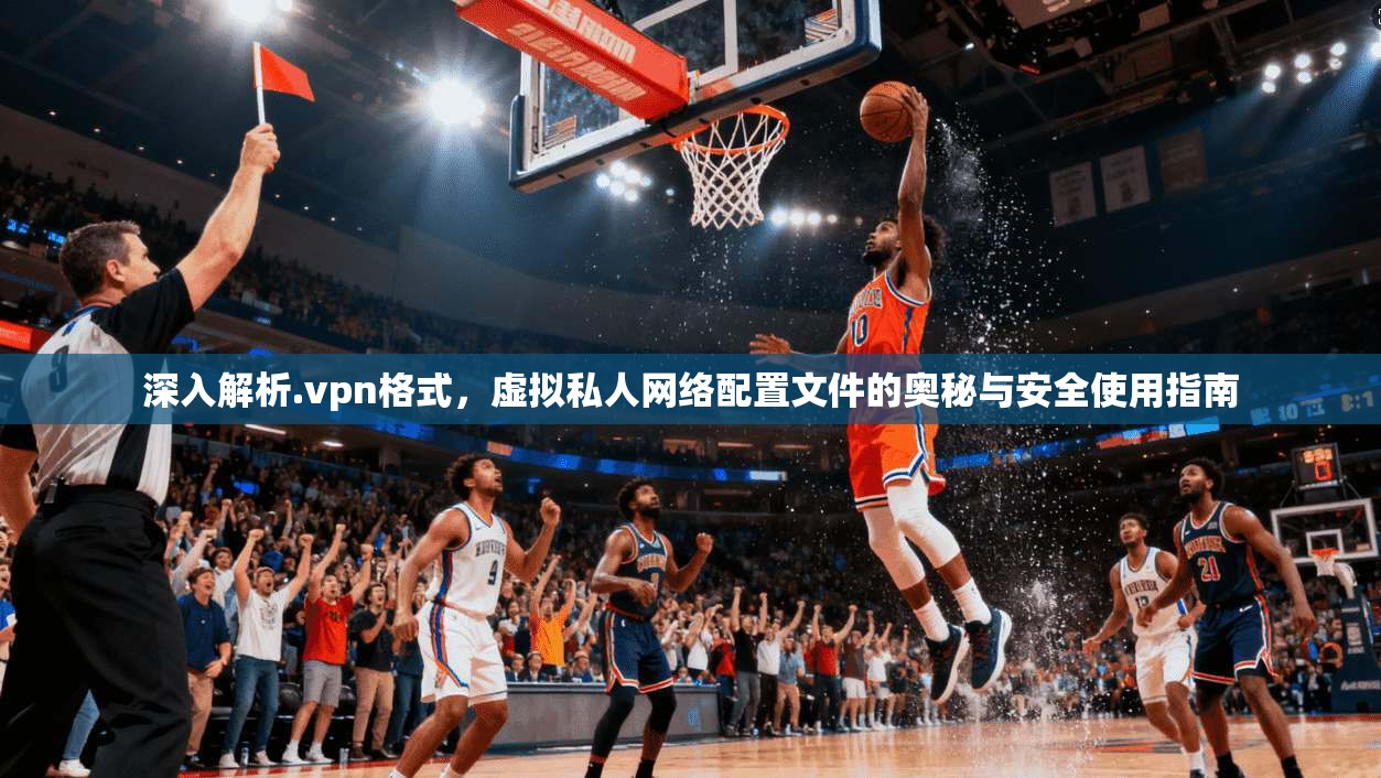 深入解析.vpn格式，虚拟私人网络配置文件的奥秘与安全使用指南