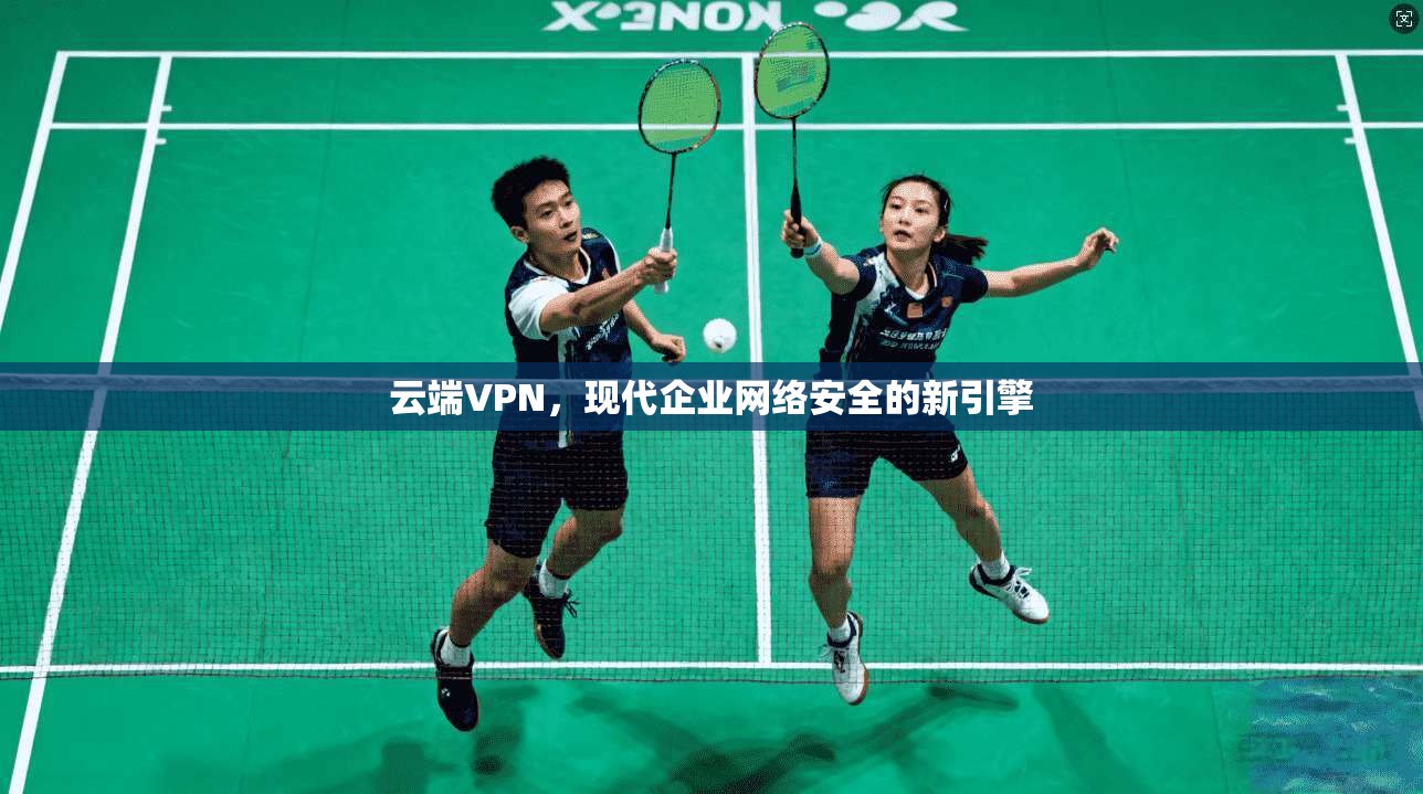 云端VPN，现代企业网络安全的新引擎