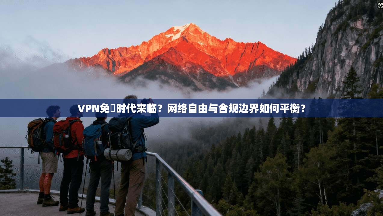 VPN免賛时代来临？网络自由与合规边界如何平衡？