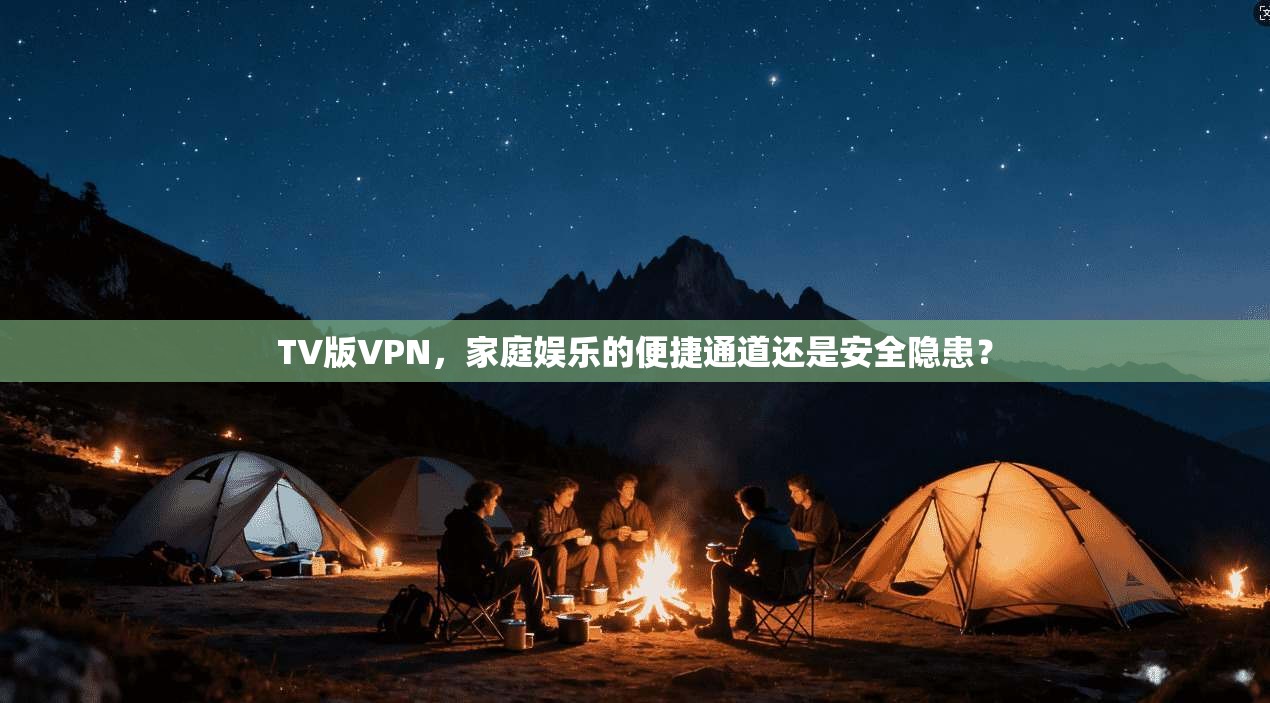 TV版VPN，家庭娱乐的便捷通道还是安全隐患？