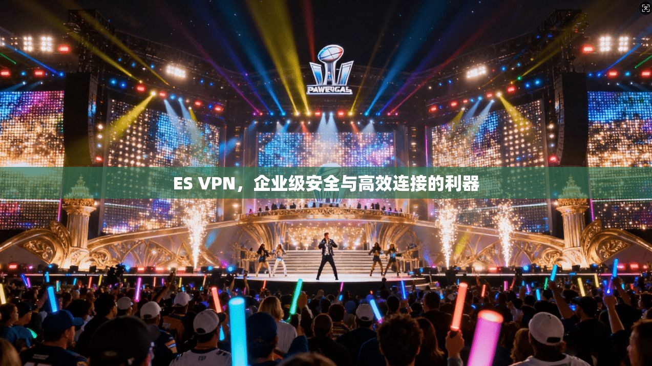 ES VPN，企业级安全与高效连接的利器