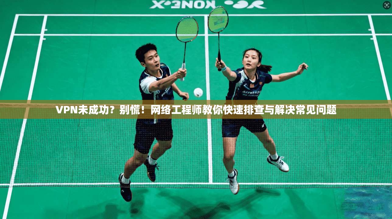 VPN未成功？别慌！网络工程师教你快速排查与解决常见问题