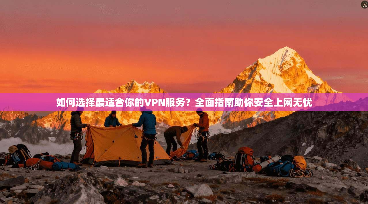 如何选择最适合你的VPN服务？全面指南助你安全上网无忧