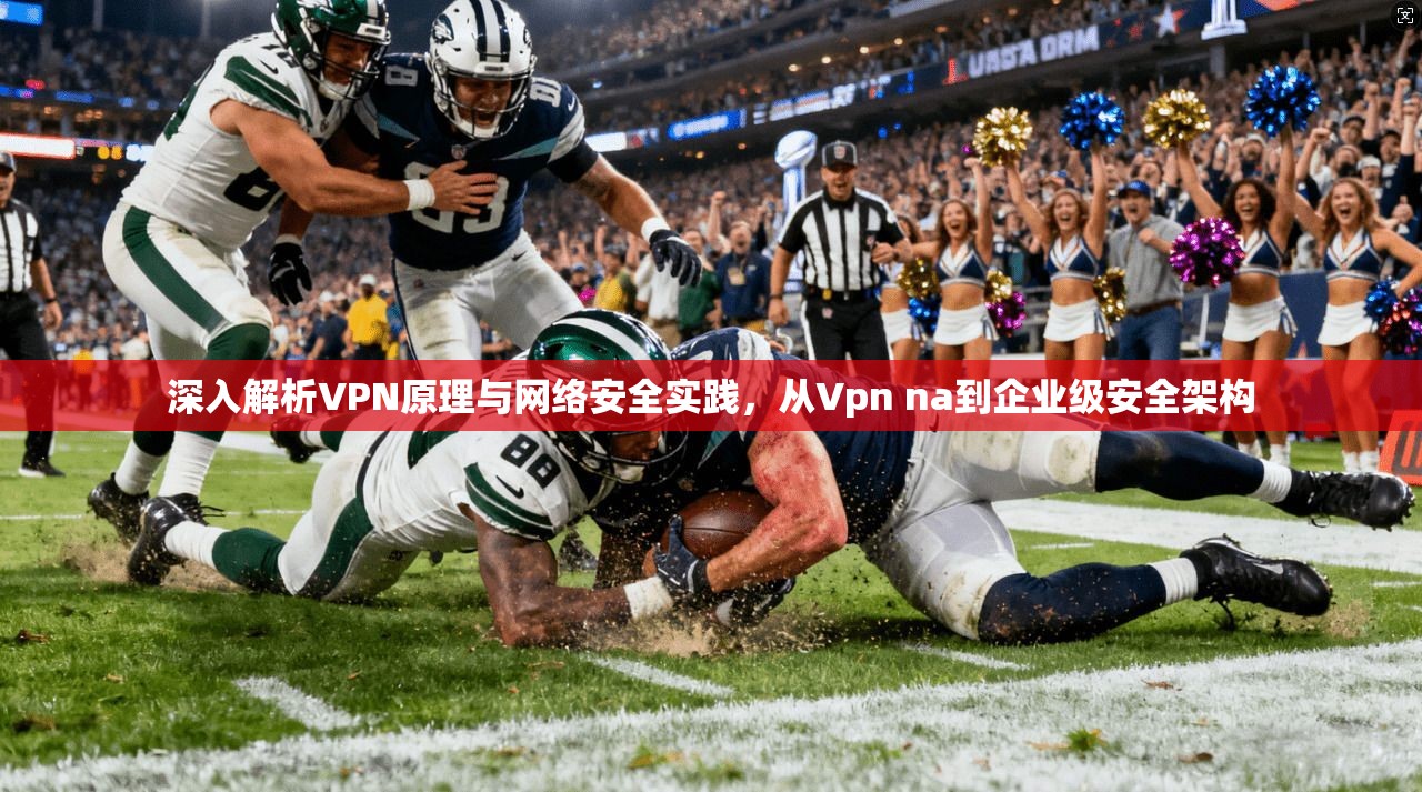 深入解析VPN原理与网络安全实践，从Vpn na到企业级安全架构