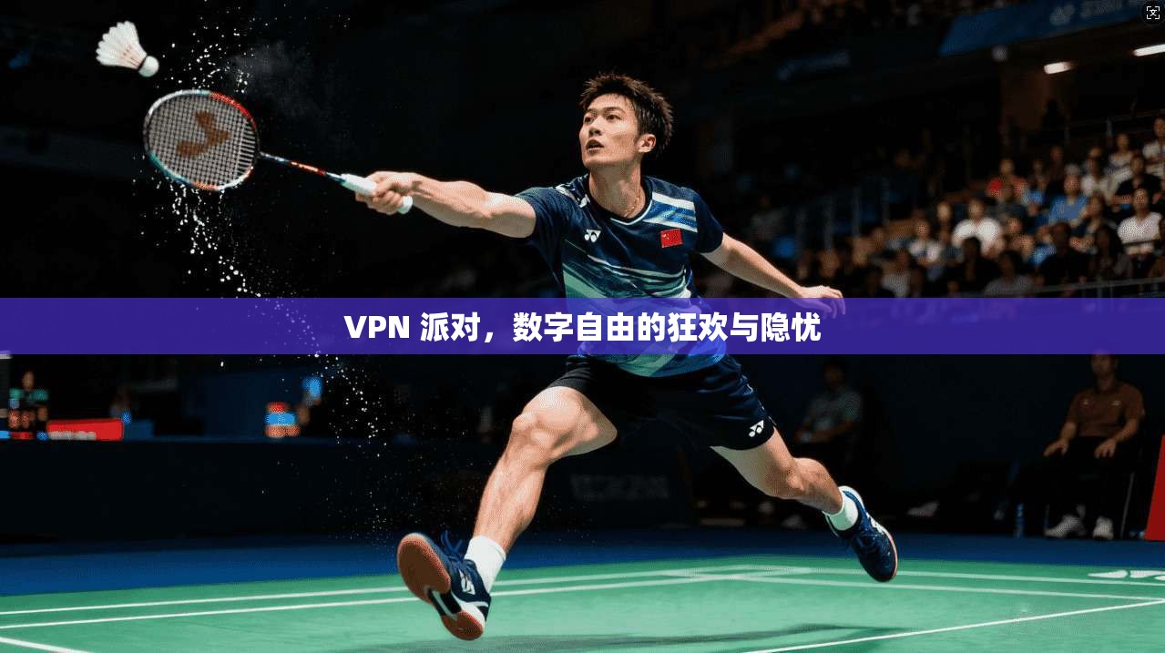 VPN 派对，数字自由的狂欢与隐忧