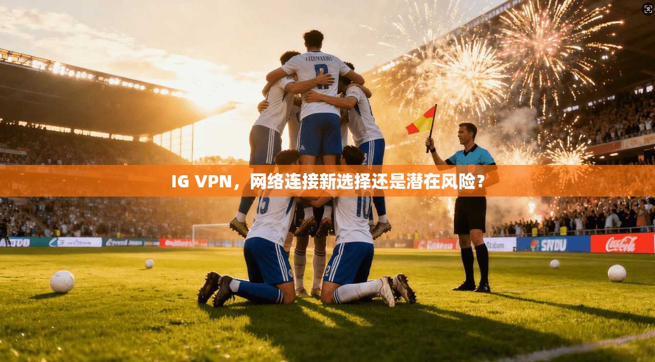 IG VPN,网络连接新选择还是潜在风险? IG VPN,网络连接新选择还是潜在风险?