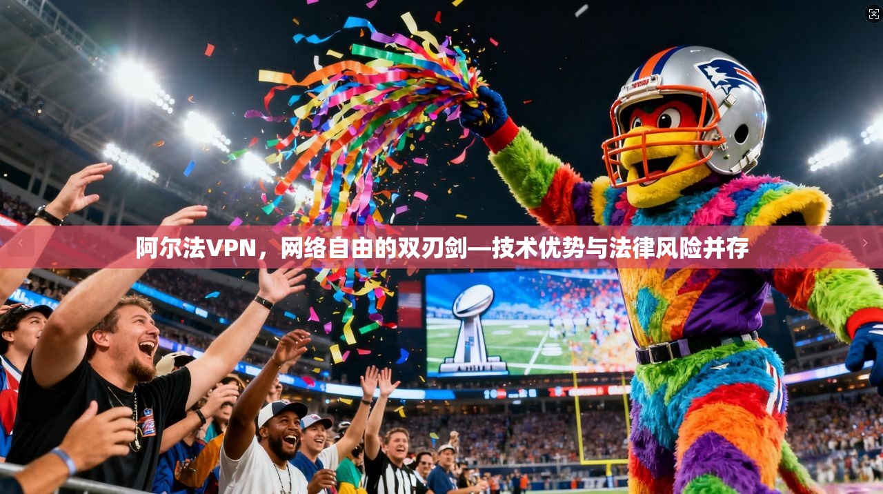 阿尔法VPN，网络自由的双刃剑—技术优势与法律风险并存