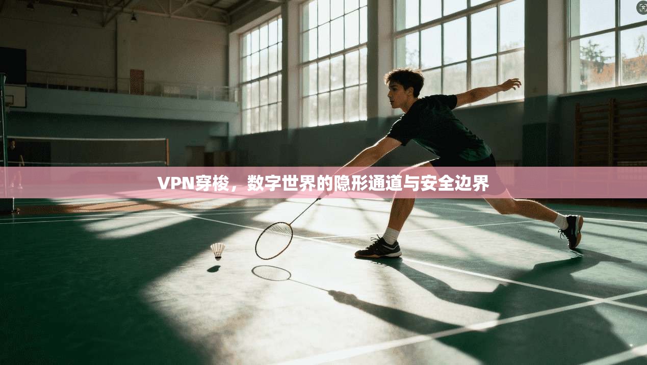 VPN穿梭，数字世界的隐形通道与安全边界