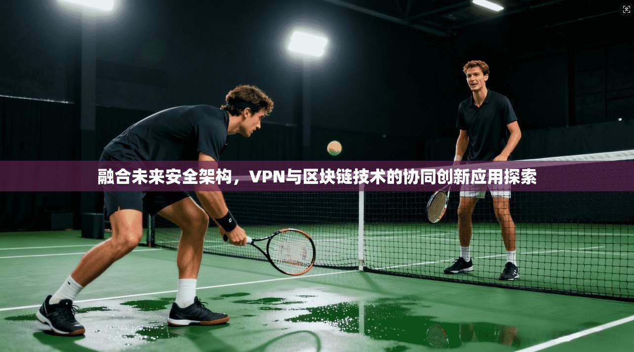 融合未来安全架构，VPN与区块链技术的协同创新应用探索
