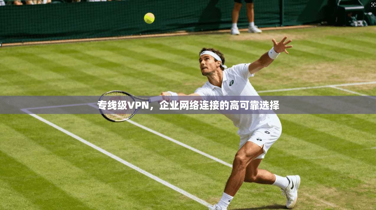 专线级VPN,企业网络连接的高可靠选择 专线级VPN,企业网络连接的高可靠选择