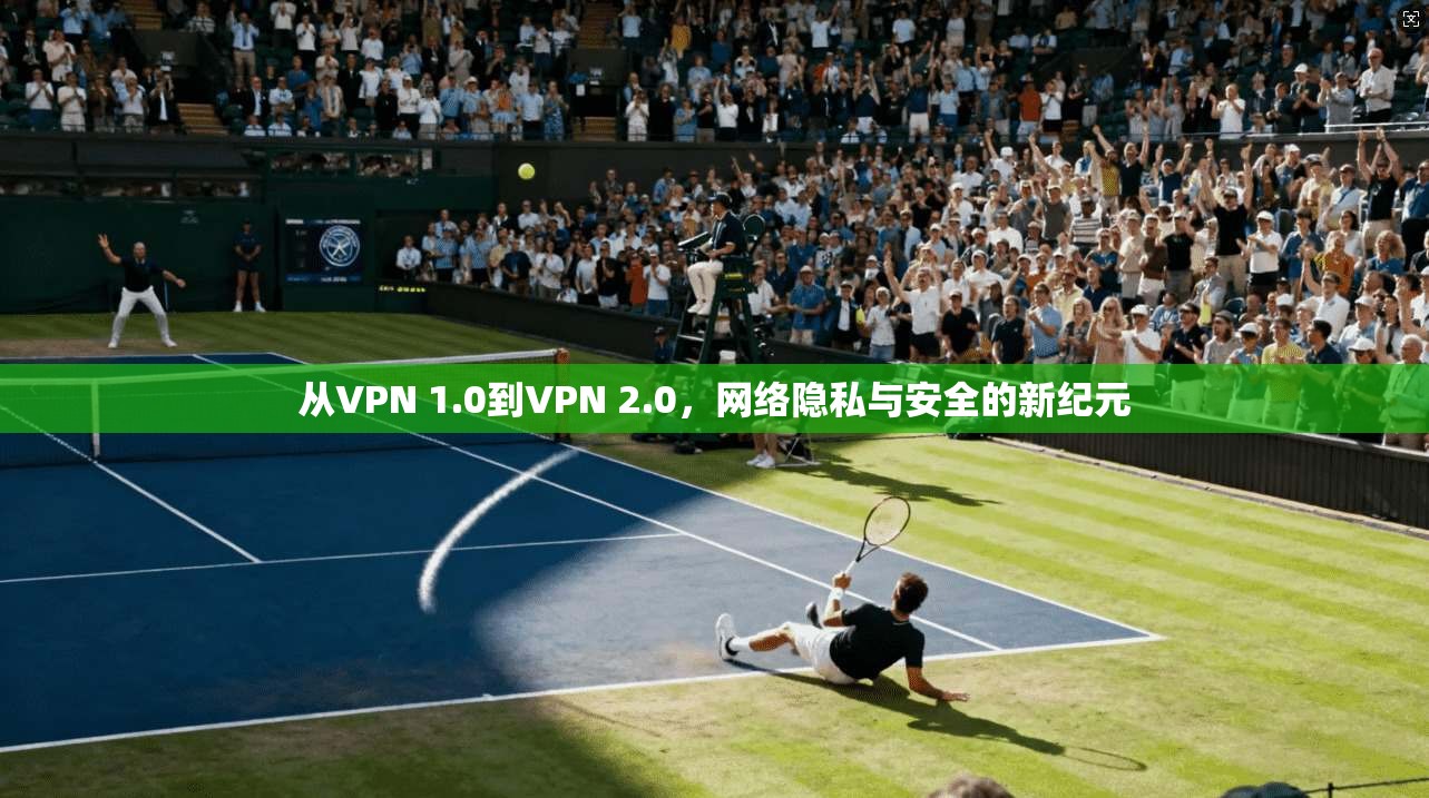从VPN 1.0到VPN 2.0，网络隐私与安全的新纪元