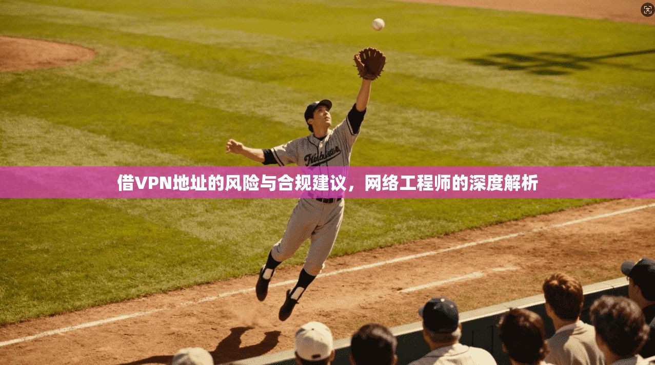 借VPN地址的风险与合规建议，网络工程师的深度解析