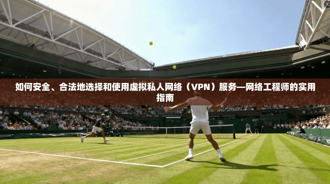 如何安全、合法地选择和使用虚拟私人网络（VPN）服务—网络工程师的实用指南