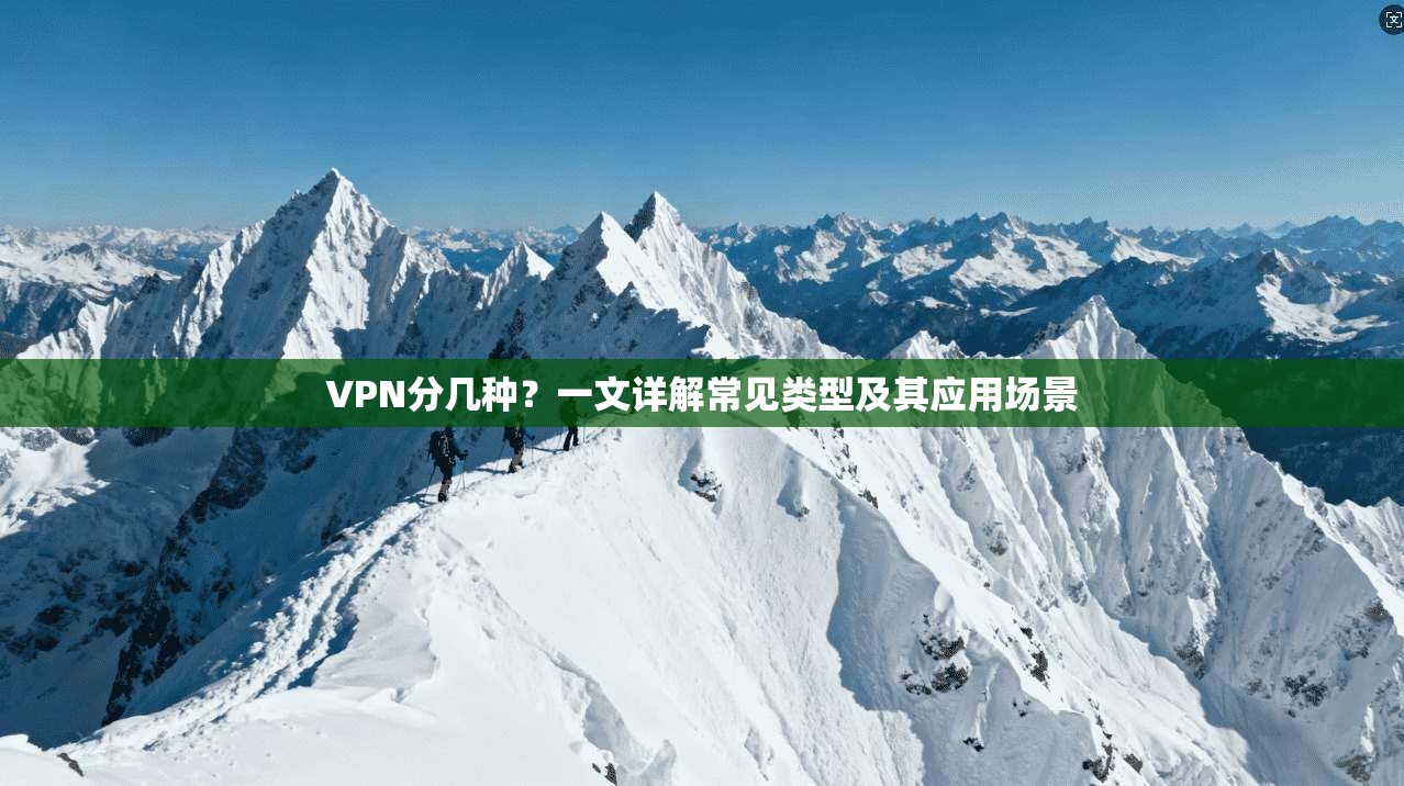 VPN分几种？一文详解常见类型及其应用场景