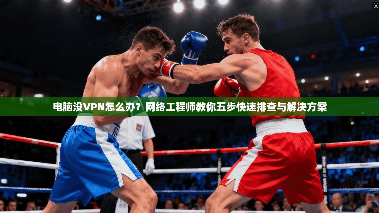 电脑没VPN怎么办？网络工程师教你五步快速排查与解决方案