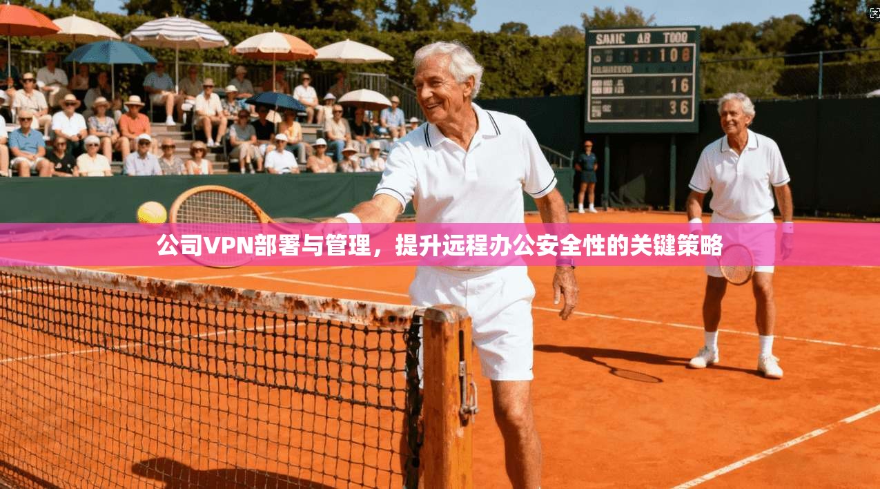 公司VPN部署与管理，提升远程办公安全性的关键策略