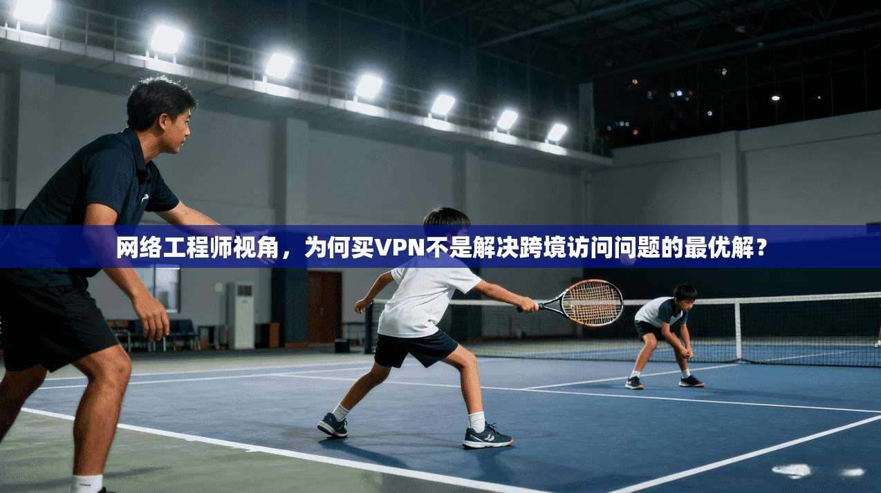 网络工程师视角，为何买VPN不是解决跨境访问问题的最优解？