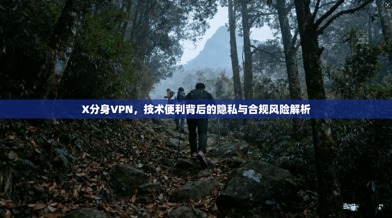 X分身VPN，技术便利背后的隐私与合规风险解析