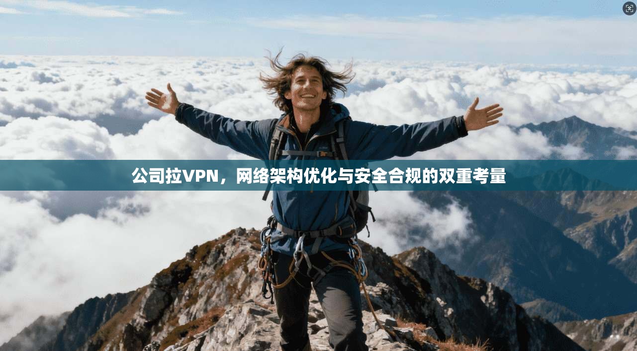 公司拉VPN，网络架构优化与安全合规的双重考量