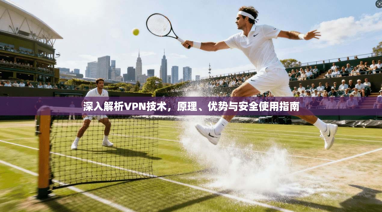 深入解析VPN技术，原理、优势与安全使用指南