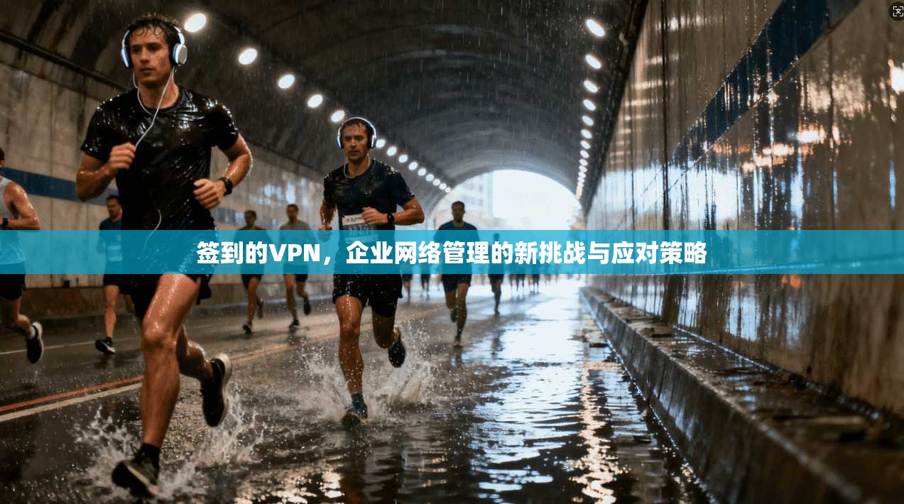 签到的VPN,企业网络管理的新挑战与应对策略 签到的VPN,企业网络管理的新挑战与应对策略