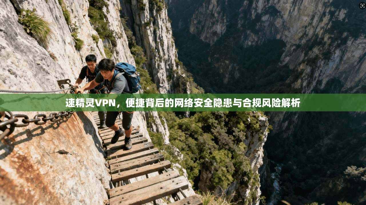 速精灵VPN，便捷背后的网络安全隐患与合规风险解析