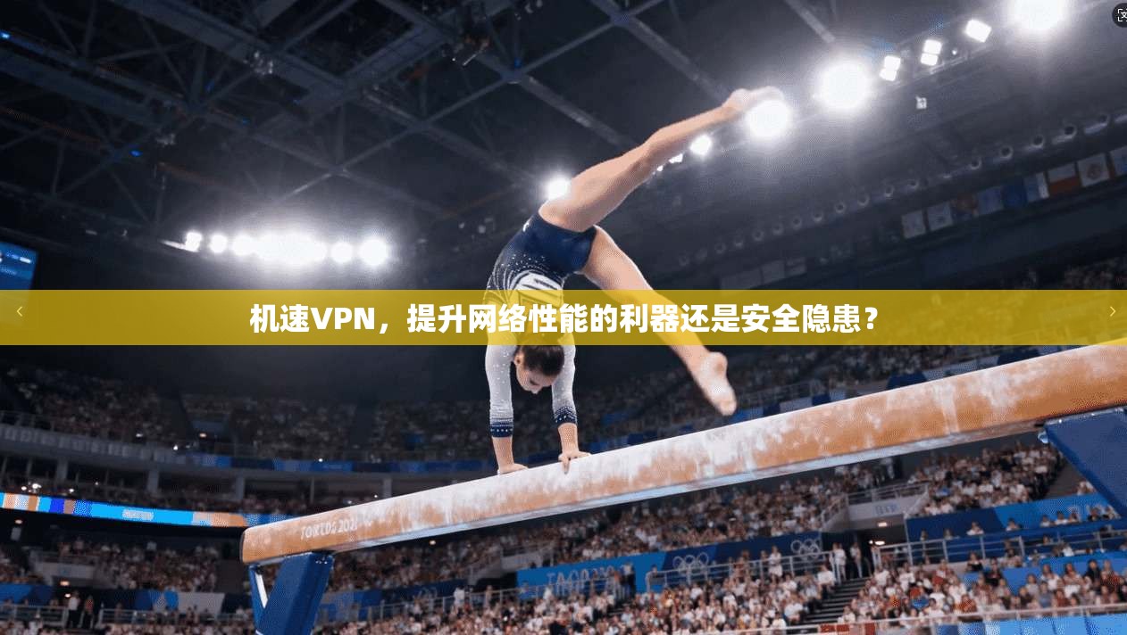 机速VPN，提升网络性能的利器还是安全隐患？