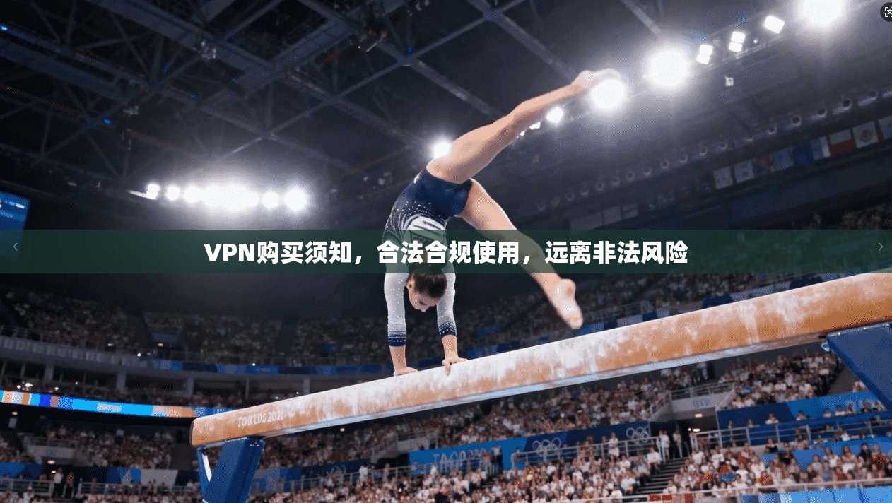 VPN购买须知，合法合规使用，远离非法风险