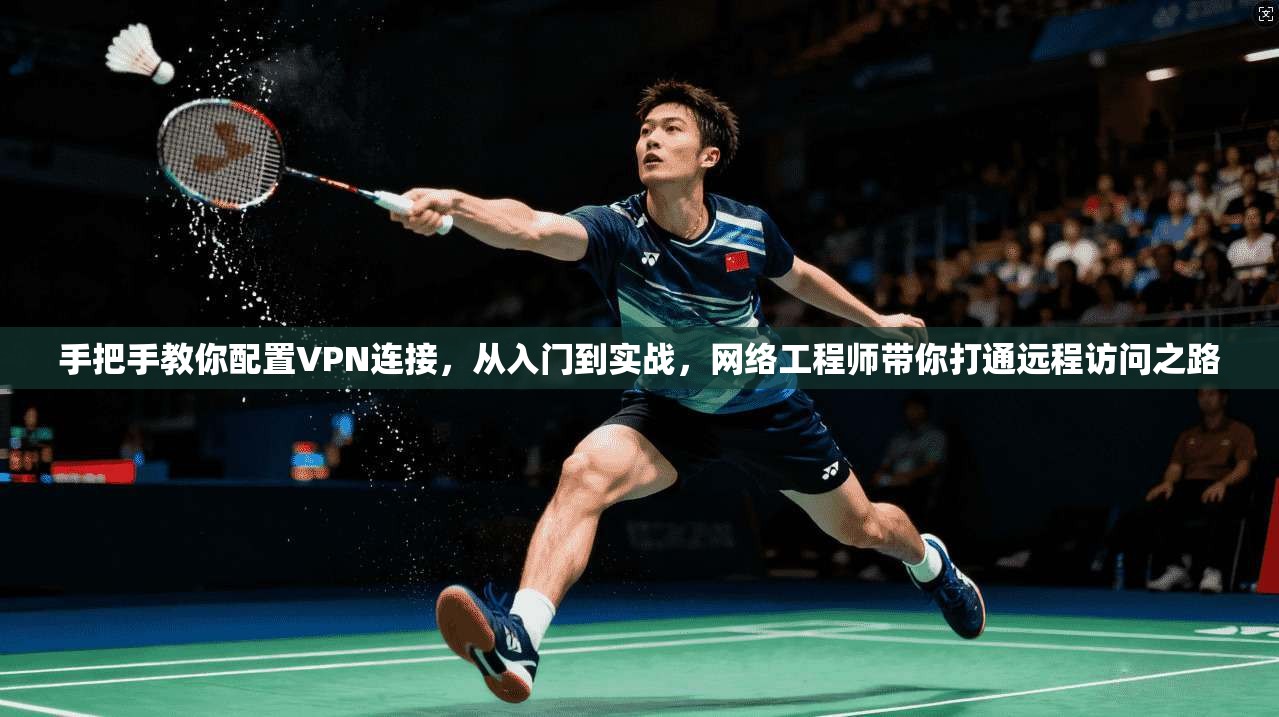 手把手教你配置VPN连接，从入门到实战，网络工程师带你打通远程访问之路