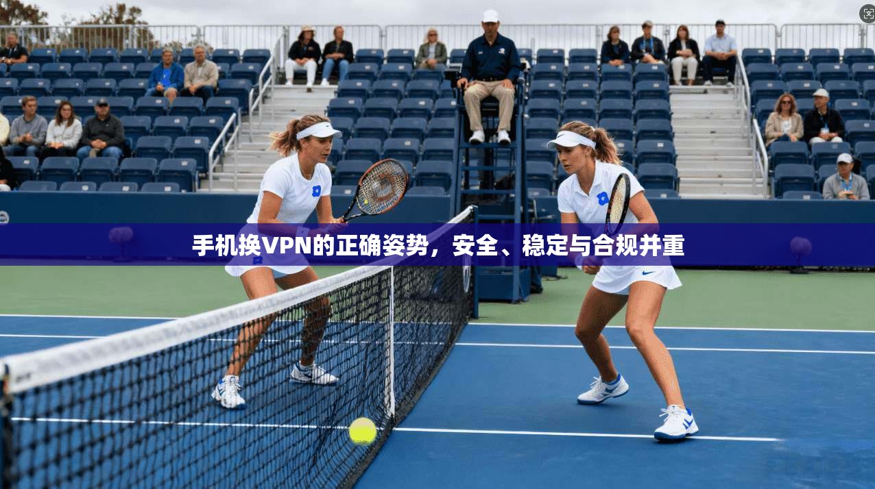 手机换VPN的正确姿势，安全、稳定与合规并重